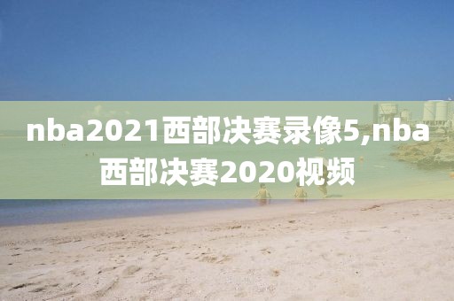 nba2021西部决赛录像5,nba西部决赛2020视频