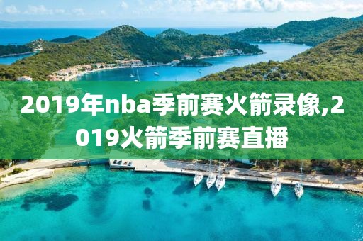2019年nba季前赛火箭录像,2019火箭季前赛直播