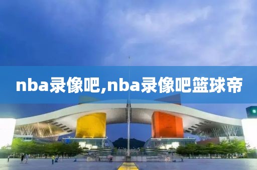 nba录像吧,nba录像吧篮球帝