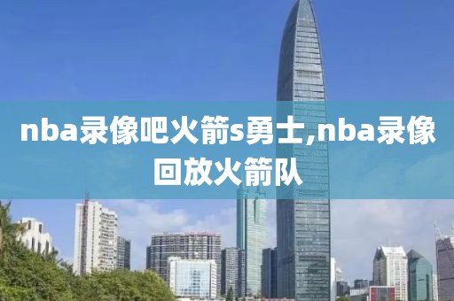 nba录像吧火箭s勇士,nba录像回放火箭队