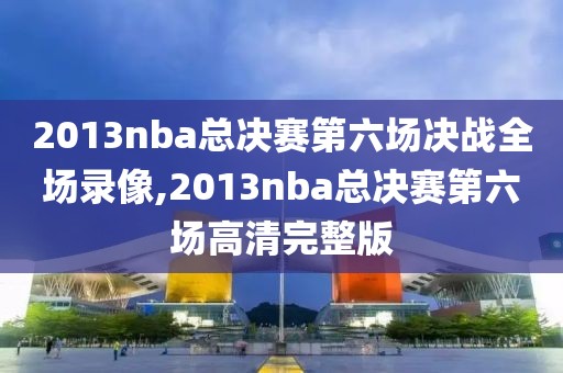 2013nba总决赛第六场决战全场录像,2013nba总决赛第六场高清完整版