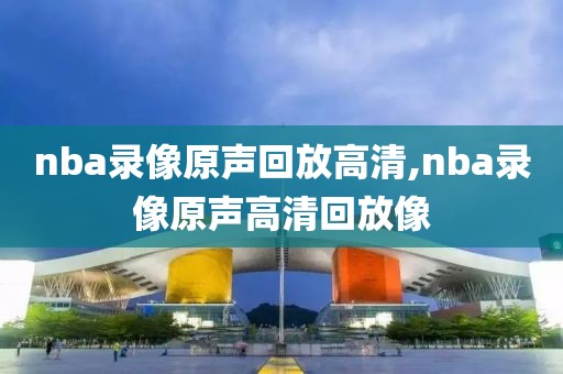 nba录像原声回放高清,nba录像原声高清回放像