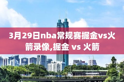 3月29日nba常规赛掘金vs火箭录像,掘金 vs 火箭