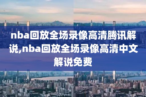 nba回放全场录像高清腾讯解说,nba回放全场录像高清中文解说免费