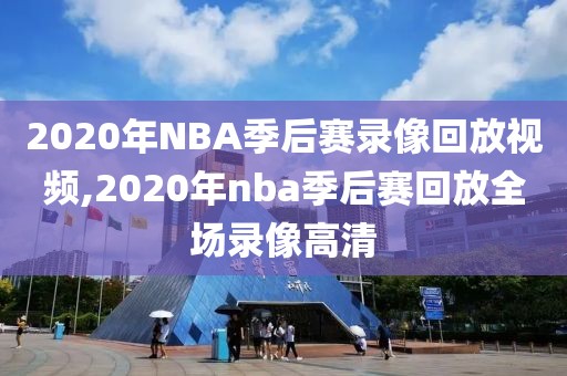 2020年NBA季后赛录像回放视频,2020年nba季后赛回放全场录像高清
