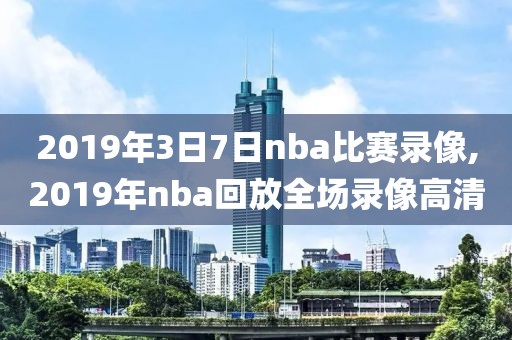 2019年3日7日nba比赛录像,2019年nba回放全场录像高清