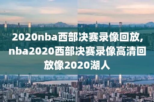 2020nba西部决赛录像回放,nba2020西部决赛录像高清回放像2020湖人