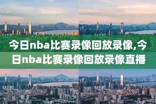 今日nba比赛录像回放录像,今日nba比赛录像回放录像直播