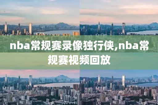 nba常规赛录像独行侠,nba常规赛视频回放