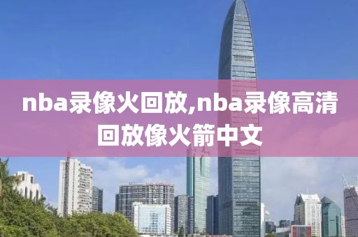 nba录像火回放,nba录像高清回放像火箭中文