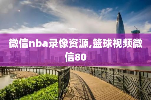 微信nba录像资源,篮球视频微信80