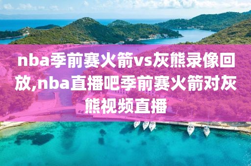 nba季前赛火箭vs灰熊录像回放,nba直播吧季前赛火箭对灰熊视频直播