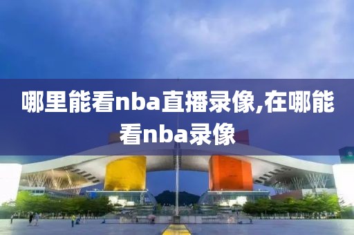 哪里能看nba直播录像,在哪能看nba录像