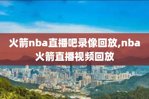 火箭nba直播吧录像回放,nba火箭直播视频回放