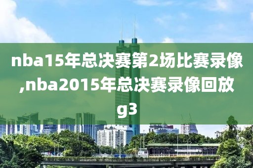 nba15年总决赛第2场比赛录像,nba2015年总决赛录像回放g3