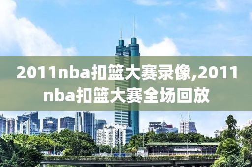 2011nba扣篮大赛录像,2011nba扣篮大赛全场回放