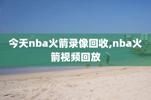 今天nba火箭录像回收,nba火箭视频回放