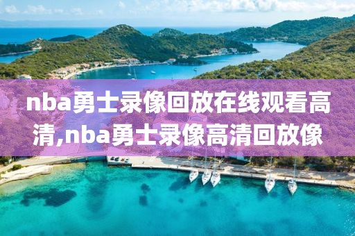 nba勇士录像回放在线观看高清,nba勇士录像高清回放像