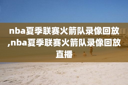 nba夏季联赛火箭队录像回放,nba夏季联赛火箭队录像回放直播