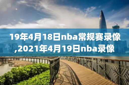 19年4月18日nba常规赛录像,2021年4月19日nba录像