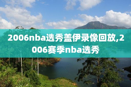 2006nba选秀盖伊录像回放,2006赛季nba选秀