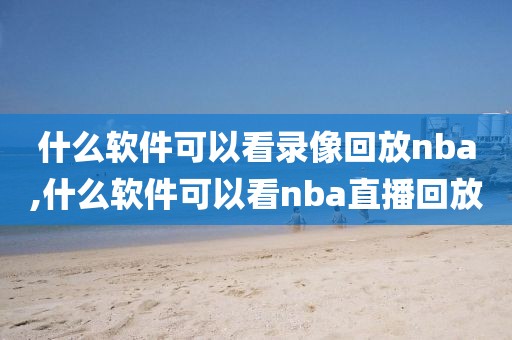 什么软件可以看录像回放nba,什么软件可以看nba直播回放