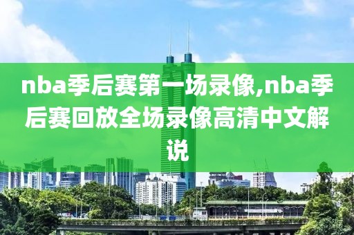 nba季后赛第一场录像,nba季后赛回放全场录像高清中文解说