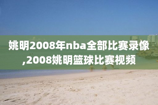 姚明2008年nba全部比赛录像,2008姚明篮球比赛视频