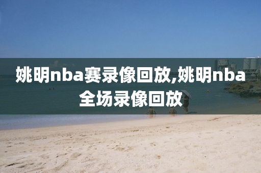 姚明nba赛录像回放,姚明nba全场录像回放