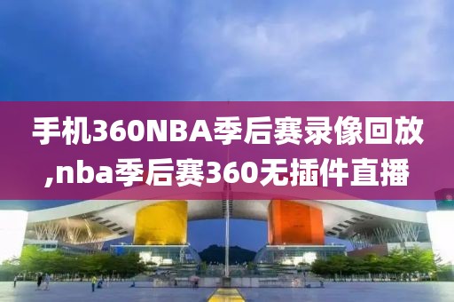 手机360NBA季后赛录像回放,nba季后赛360无插件直播