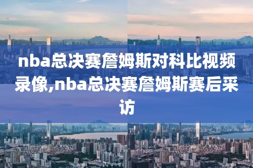 nba总决赛詹姆斯对科比视频录像,nba总决赛詹姆斯赛后采访
