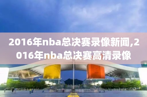 2016年nba总决赛录像新闻,2016年nba总决赛高清录像