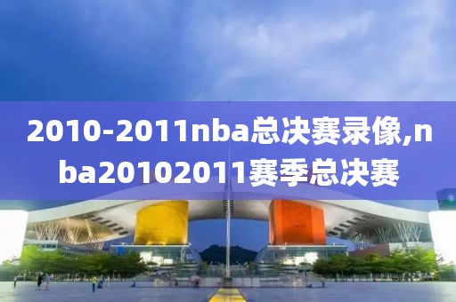 2010-2011nba总决赛录像,nba20102011赛季总决赛