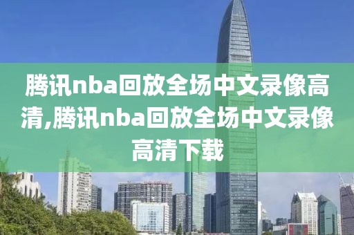 腾讯nba回放全场中文录像高清,腾讯nba回放全场中文录像高清下载