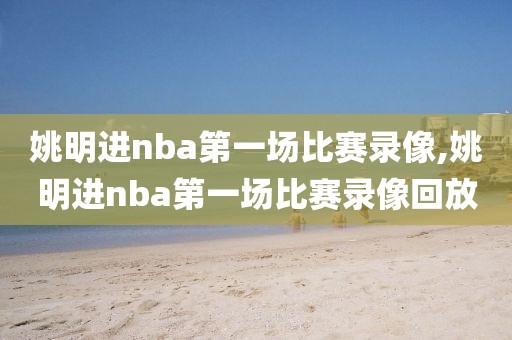 姚明进nba第一场比赛录像,姚明进nba第一场比赛录像回放