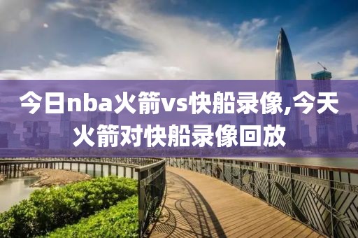 今日nba火箭vs快船录像,今天火箭对快船录像回放