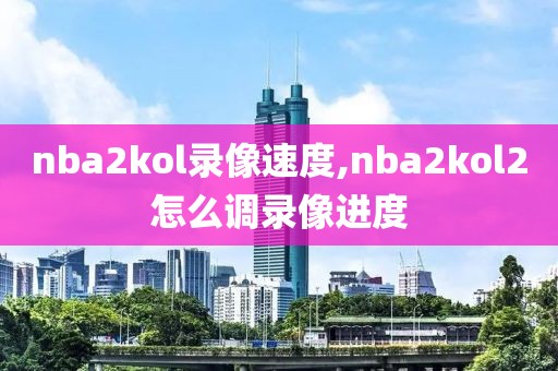 nba2kol录像速度,nba2kol2怎么调录像进度