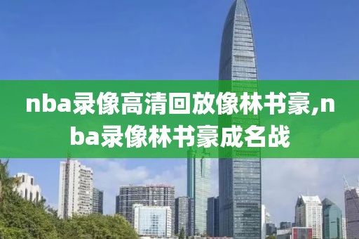 nba录像高清回放像林书豪,nba录像林书豪成名战