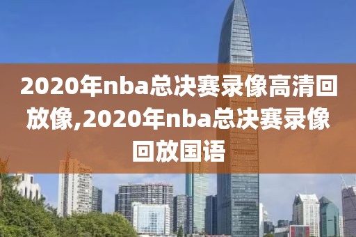 2020年nba总决赛录像高清回放像,2020年nba总决赛录像回放国语
