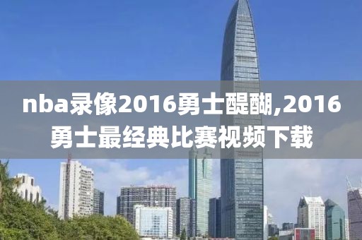 nba录像2016勇士醍醐,2016勇士最经典比赛视频下载