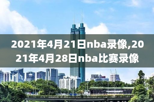 2021年4月21日nba录像,2021年4月28日nba比赛录像
