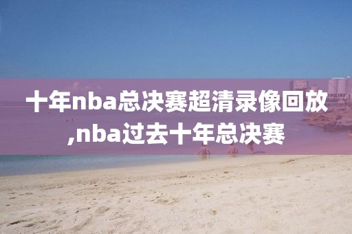 十年nba总决赛超清录像回放,nba过去十年总决赛