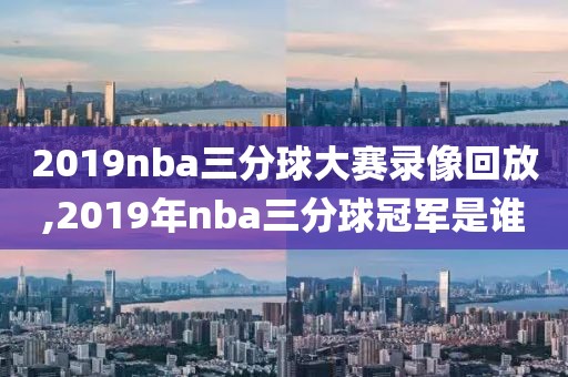 2019nba三分球大赛录像回放,2019年nba三分球冠军是谁