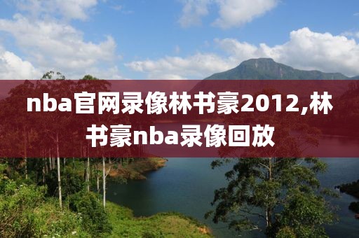 nba官网录像林书豪2012,林书豪nba录像回放