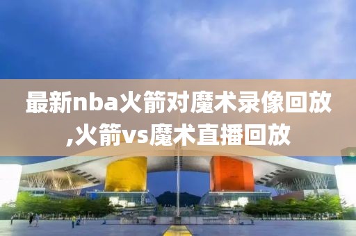 最新nba火箭对魔术录像回放,火箭vs魔术直播回放