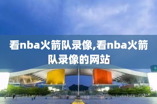 看nba火箭队录像,看nba火箭队录像的网站