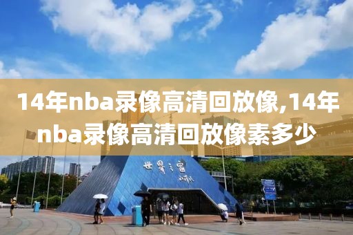14年nba录像高清回放像,14年nba录像高清回放像素多少