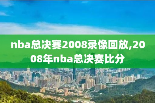 nba总决赛2008录像回放,2008年nba总决赛比分