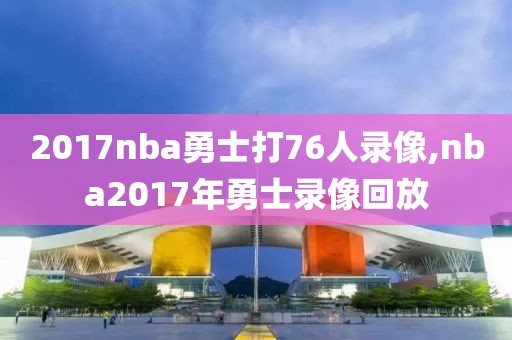 2017nba勇士打76人录像,nba2017年勇士录像回放