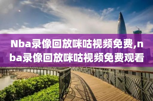 Nba录像回放咪咕视频免费,nba录像回放咪咕视频免费观看